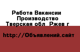 Работа Вакансии - Производство. Тверская обл.,Ржев г.